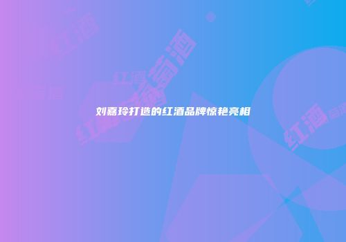 刘嘉玲打造的红酒品牌惊艳亮相