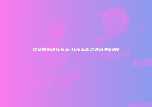 杏花村汾酒红花玉-红花玉原浆酒汾酒53度