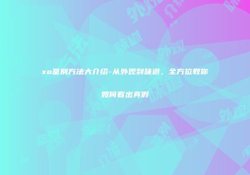 xo鉴别方法大介绍-从外观到味道，全方位教你如何看出真假