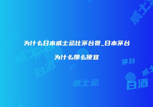 为什么日本威士忌比茅台贵_日本茅台为什么那么便宜