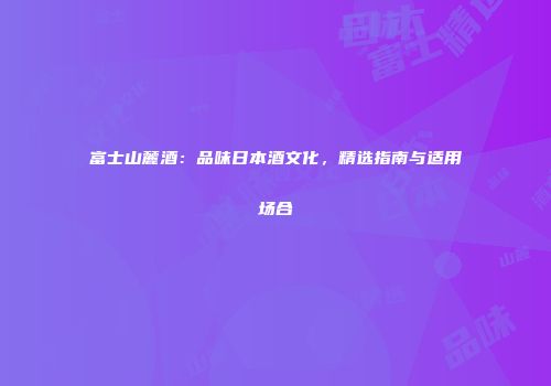富士山麓酒：品味日本酒文化，精选指南与适用场合