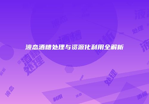 液态酒糟处理与资源化利用全解析