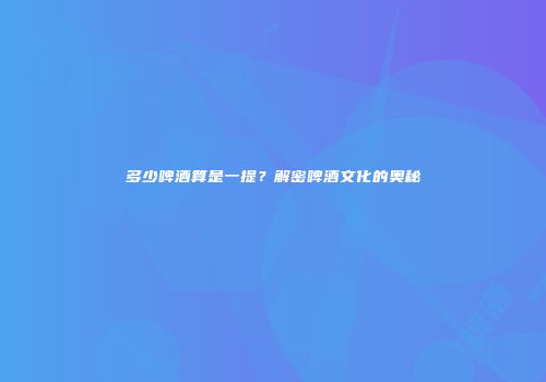 多少啤酒算是一提？解密啤酒文化的奥秘