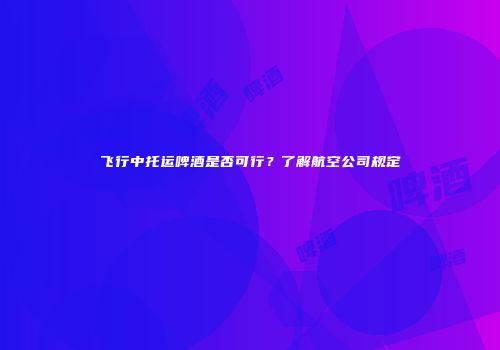 飞行中托运啤酒是否可行？了解航空公司规定