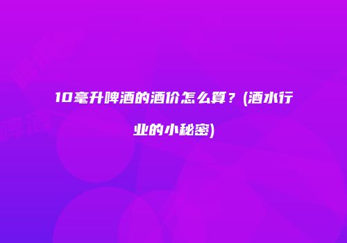 10毫升啤酒的酒价怎么算？(酒水行业的小秘密)