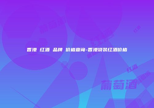 香港 红酒 品牌 价格查询-香港袋装红酒价格