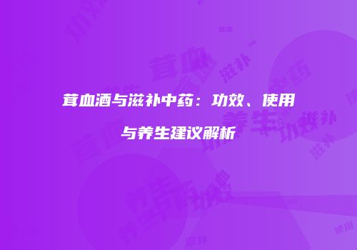 茸血酒与滋补中药：功效、使用与养生建议解析