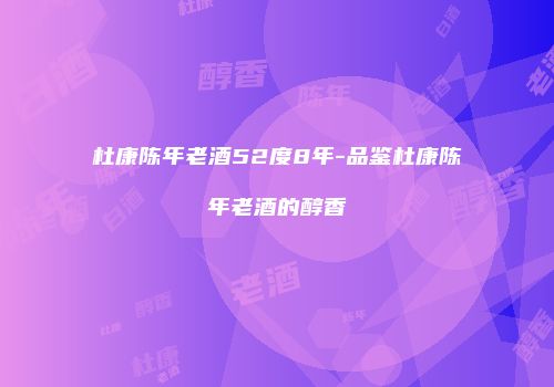 杜康陈年老酒52度8年-品鉴杜康陈年老酒的醇香