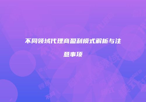 不同领域代理商盈利模式解析与注意事项