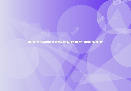 酒海传奇酒业有限公司招聘信息,酒海的历史