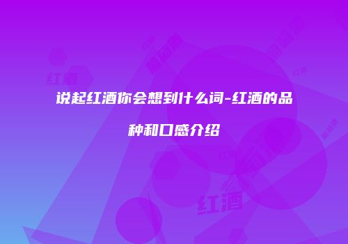 说起红酒你会想到什么词-红酒的品种和口感介绍