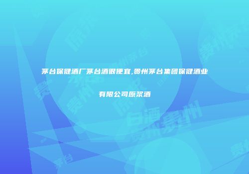 茅台保健酒厂茅台酒很便宜,贵州茅台集团保健酒业有限公司原浆酒