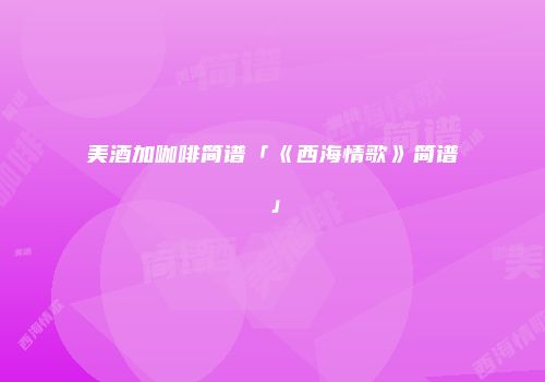 美酒加咖啡简谱「《西海情歌》简谱」