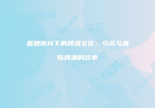 麦穗映衬下的啤酒文化：乌苏与青岛啤酒的故事