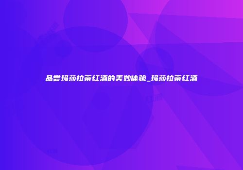 品尝玛莎拉蒂红酒的美妙体验_玛莎拉蒂红酒