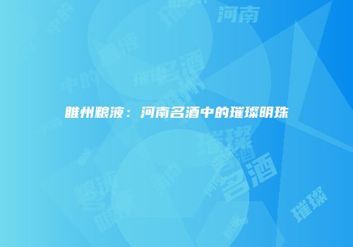 睢州粮液：河南名酒中的璀璨明珠