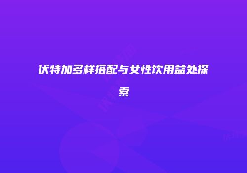 伏特加多样搭配与女性饮用益处探索