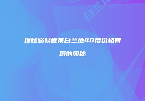 揭秘路易世家白兰地40度价格背后的奥秘