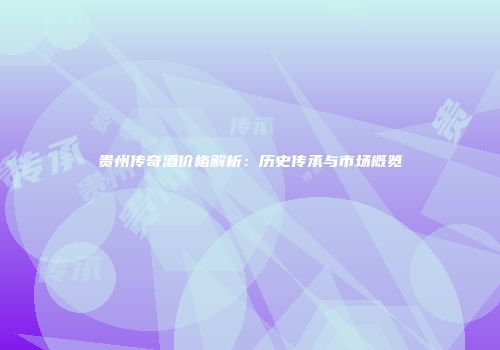贵州传奇酒价格解析：历史传承与市场概览
