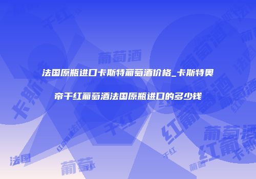 法国原瓶进口卡斯特葡萄酒价格_卡斯特奥帝干红葡萄酒法国原瓶进口的多少钱