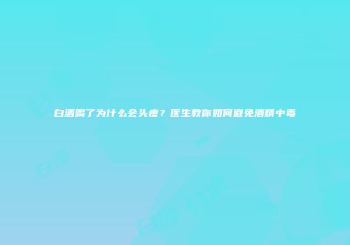 白酒喝了为什么会头疼？医生教你如何避免酒精中毒