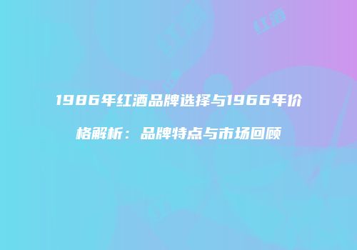 1986年红酒品牌选择与1966年价格解析：品牌特点与市场回顾