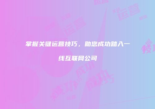 掌握关键运营技巧，助您成功踏入一线互联网公司