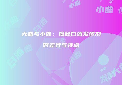 大曲与小曲：揭秘白酒发酵剂的差异与特点
