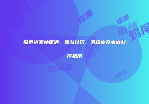 探索锐澳鸡尾酒：调制技巧、酒精度及家庭制作指南