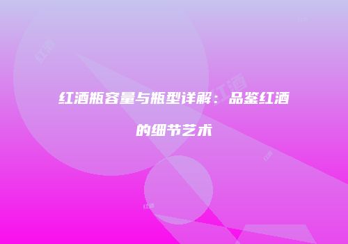 红酒瓶容量与瓶型详解：品鉴红酒的细节艺术