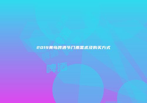 2019黄岛啤酒节门票需求及购买方式