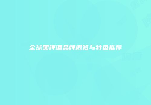全球黑啤酒品牌概览与特色推荐