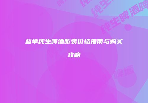蓝举纯生啤酒听装价格指南与购买攻略