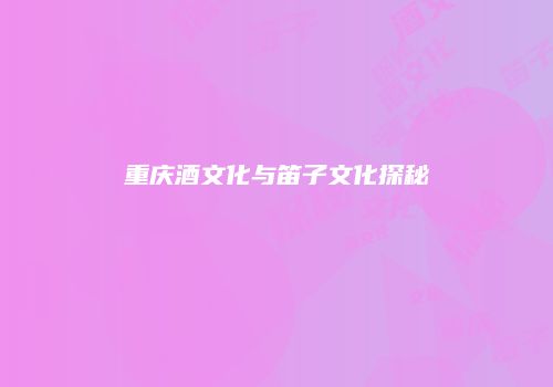 重庆酒文化与笛子文化探秘