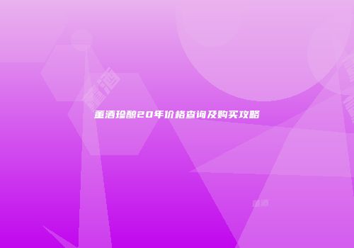 董酒珍酿20年价格查询及购买攻略