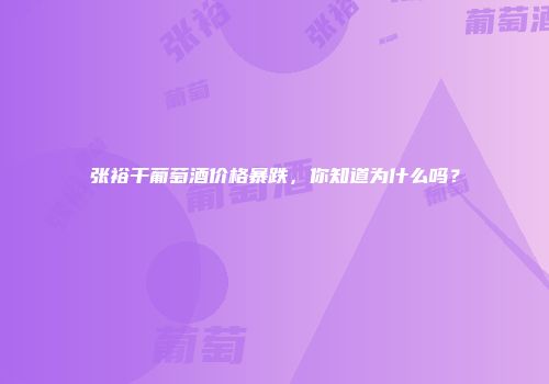 张裕干葡萄酒价格暴跌，你知道为什么吗？