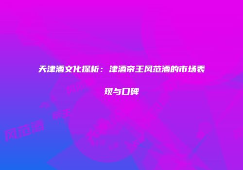 天津酒文化探析：津酒帝王风范酒的市场表现与口碑