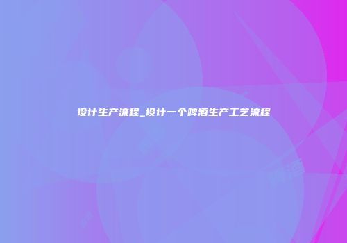 设计生产流程_设计一个啤酒生产工艺流程