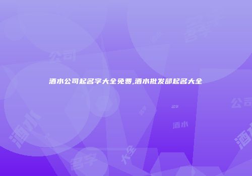 酒水公司起名字大全免费,酒水批发部起名大全