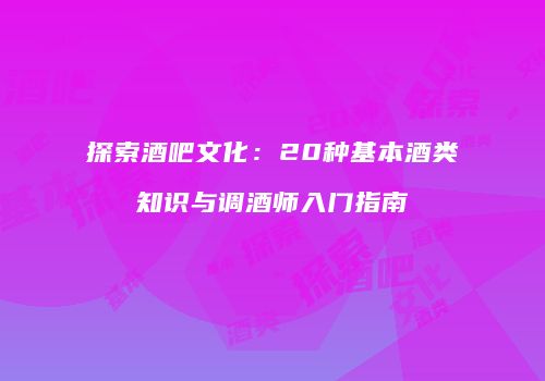 探索酒吧文化：20种基本酒类知识与调酒师入门指南