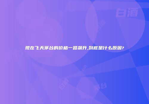 现在飞天茅台的价格一路飙升,到底是什么原因?
