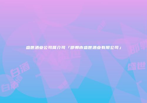 盛世酒业公司简介司「邯郸市盛世酒业有限公司」