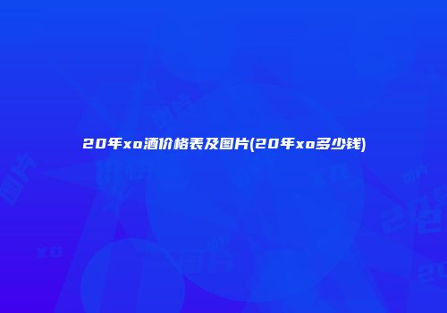 20年xo酒价格表及图片(20年xo多少钱)