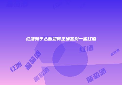 红酒新手必看如何正确鉴别一瓶红酒