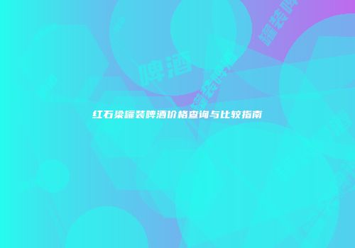 红石梁罐装啤酒价格查询与比较指南