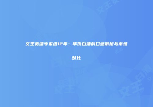 文王贡酒专家级12年：年份白酒的口感解析与市场对比