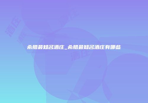 希腊最知名酒庄_希腊最知名酒庄有哪些