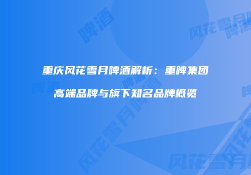 重庆风花雪月啤酒解析：重啤集团高端品牌与旗下知名品牌概览