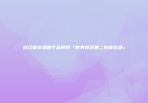 进口葡萄酒哪个品牌好「世界排名第二的葡萄酒」