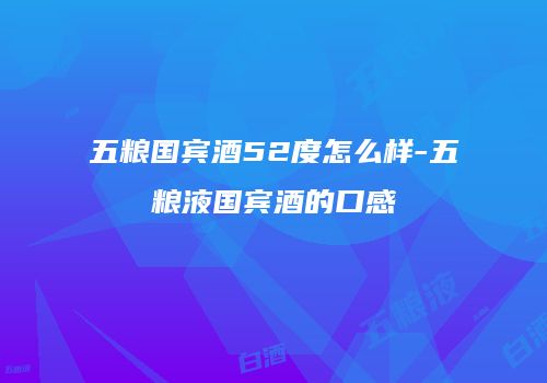 五粮国宾酒52度怎么样-五粮液国宾酒的口感